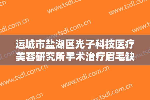 运城市盐湖区光子科技医疗美容研究所手术治疗眉毛缺损一般价位是多少?怎么样?