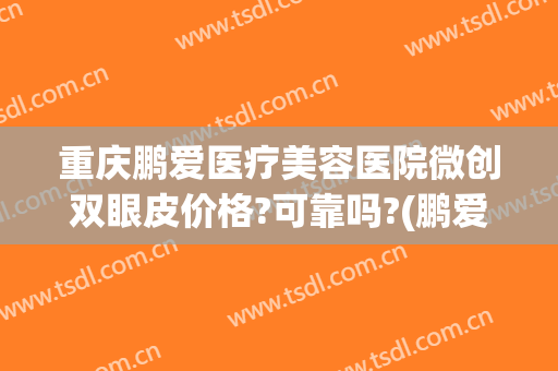 重庆鹏爱医疗美容医院微创双眼皮价格?可靠吗?(鹏爱双眼皮多少钱)