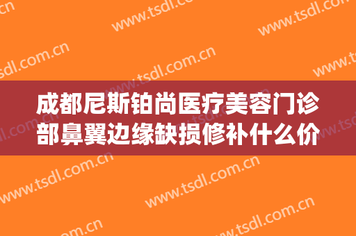 成都尼斯铂尚医疗美容门诊部鼻翼边缘缺损修补什么价格?可靠吗?(成都尼斯铂尚整形美容医院地址)