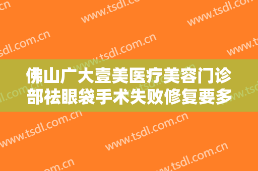 佛山广大壹美医疗美容门诊部祛眼袋手术失败修复要多少钱?需要多久恢复?
