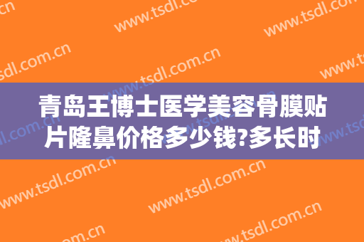 青岛王博士医学美容骨膜贴片隆鼻价格多少钱?多长时间恢复?(青岛博士医疗整容医院价格)