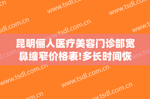 昆明俪人医疗美容门诊部宽鼻缩窄价格表!多长时间恢复?(华美美容整形医院)