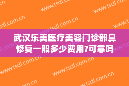 武汉乐美医疗美容门诊部鼻修复一般多少费用?可靠吗?(乐美医疗美容医院口碑)