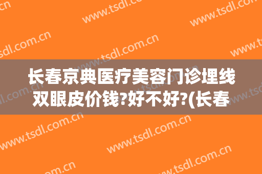 长春京典医疗美容门诊埋线双眼皮价钱?好不好?(长春埋线双眼皮价格大概是多少)