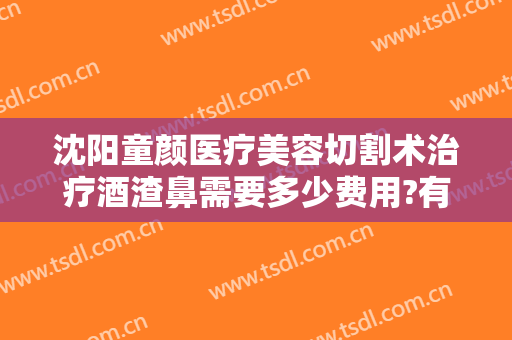 沈阳童颜医疗美容切割术治疗酒渣鼻需要多少费用?有哪些优势?