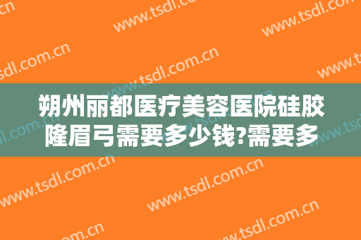 朔州丽都医疗美容医院硅胶隆眉弓需要多少钱?需要多久恢复?