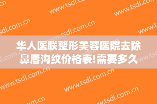 华人医联整形美容医院去除鼻唇沟纹价格表!需要多久恢复?(鼻唇沟整形要多少钱)