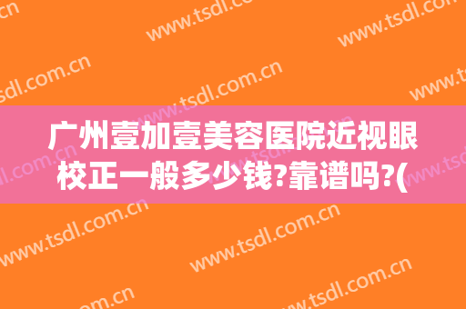 广州壹加壹美容医院近视眼校正一般多少钱?靠谱吗?(美加壹医疗美容怎么样)