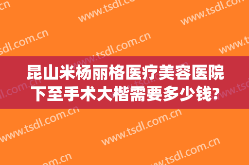 昆山米杨丽格医疗美容医院下至手术大楷需要多少钱?有哪些优势?(昆山米扬丽格医疗美容门诊部)