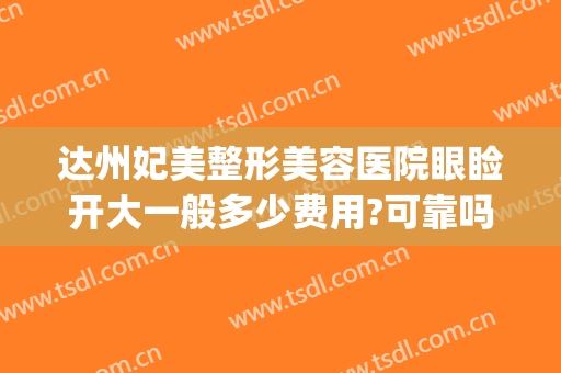 达州妃美整形美容医院眼睑开大一般多少费用?可靠吗?(达州妃美整形美容医院怎么样)