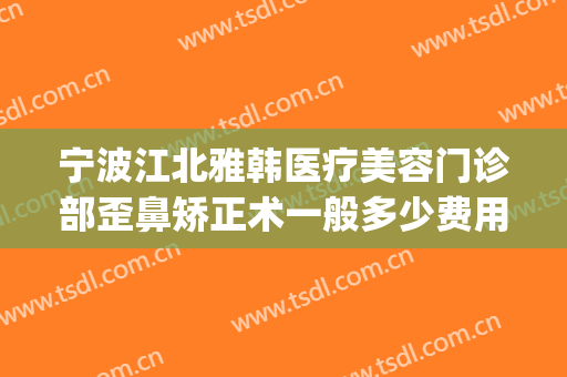 宁波江北雅韩医疗美容门诊部歪鼻矫正术一般多少费用?靠谱吗?(宁波雅韩整形医院在哪里)