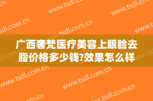 广西奢梵医疗美容上眼睑去脂价格多少钱?效果怎么样?(广州市奢梵医疗美容医院)