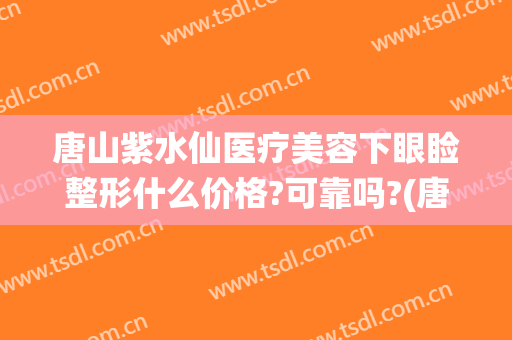 唐山紫水仙医疗美容下眼睑整形什么价格?可靠吗?(唐山紫水仙医疗美容电话)