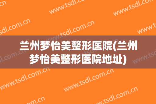 兰州梦怡美整形医院(兰州梦怡美整形医院地址)
