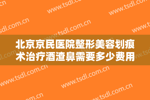 北京京民医院整形美容划痕术治疗酒渣鼻需要多少费用?怎么样?