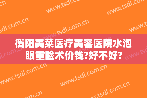 衡阳美莱医疗美容医院水泡眼重睑术价钱?好不好?