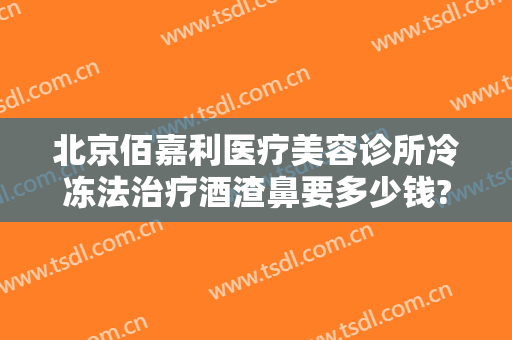 北京佰嘉利医疗美容诊所冷冻法治疗酒渣鼻要多少钱?效果怎么样?
