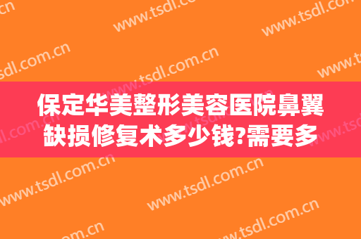 保定华美整形美容医院鼻翼缺损修复术多少钱?需要多久恢复?(保定鼻尖整容大概多少钱)