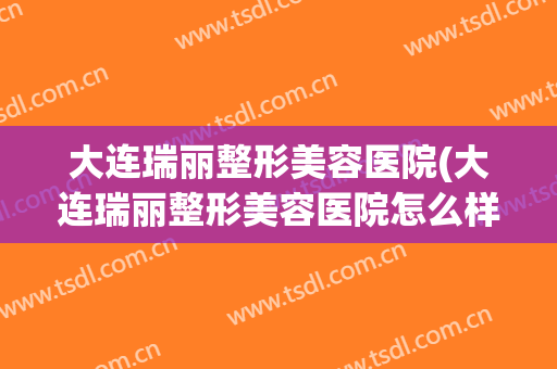大连瑞丽整形美容医院(大连瑞丽整形美容医院怎么样)
