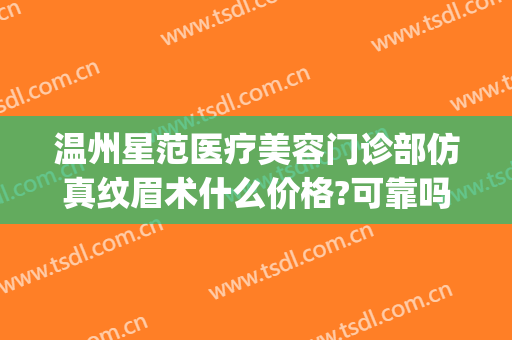 温州星范医疗美容门诊部仿真纹眉术什么价格?可靠吗?(温州艺星医学美容医院是正规医院吗)