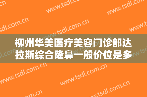 柳州华美医疗美容门诊部达拉斯综合隆鼻一般价位是多少钱?多长时间恢复?