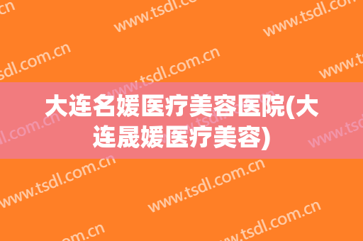 大连名媛医疗美容医院(大连晟媛医疗美容)