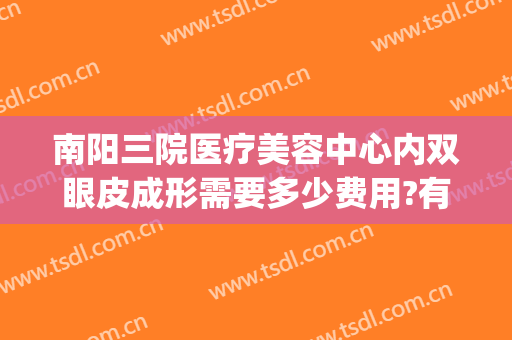 南阳三院医疗美容中心内双眼皮成形需要多少费用?有哪些优势?(南阳做双眼皮手术多少钱)