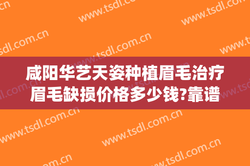 咸阳华艺天姿种植眉毛治疗眉毛缺损价格多少钱?靠谱吗?(咸阳华艺天姿美容医院怎么样?)