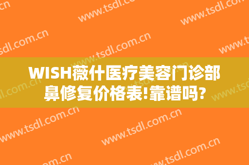 WISH薇什医疗美容门诊部鼻修复价格表!靠谱吗?