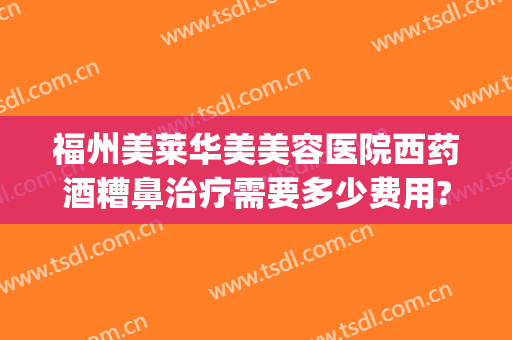 福州美莱华美美容医院西药酒糟鼻治疗需要多少费用?好不好?(酒糟鼻医美有用吗)