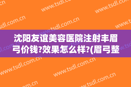 沈阳友谊美容医院注射丰眉弓价钱?效果怎么样?(眉弓整形多少钱)