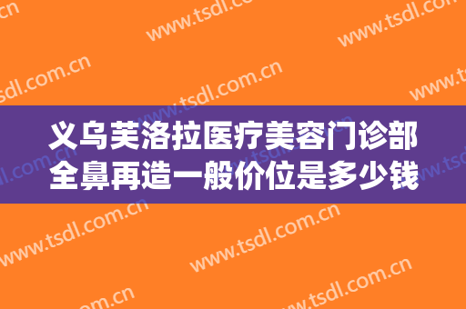 义乌芙洛拉医疗美容门诊部全鼻再造一般价位是多少钱?好不好?(义乌美莱整形医院)