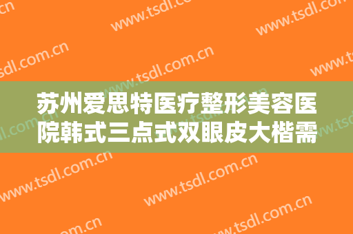 苏州爱思特医疗整形美容医院韩式三点式双眼皮大楷需要多少费用?贵不贵?