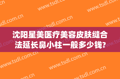 沈阳星美医疗美容皮肤缝合法延长鼻小柱一般多少钱?靠谱吗?(沈阳星和整形医院)