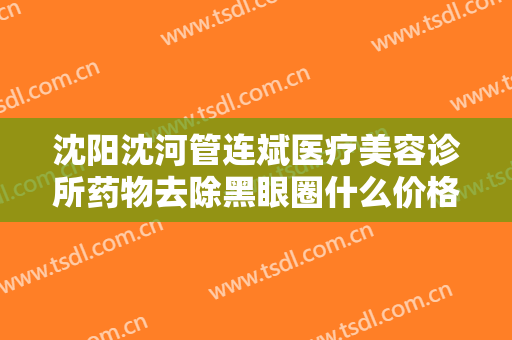 沈阳沈河管连斌医疗美容诊所药物去除黑眼圈什么价格?多长时间恢复?