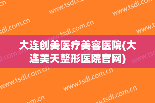 大连创美医疗美容医院(大连美天整形医院官网)