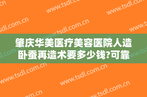 肇庆华美医疗美容医院人造卧蚕再造术要多少钱?可靠吗?