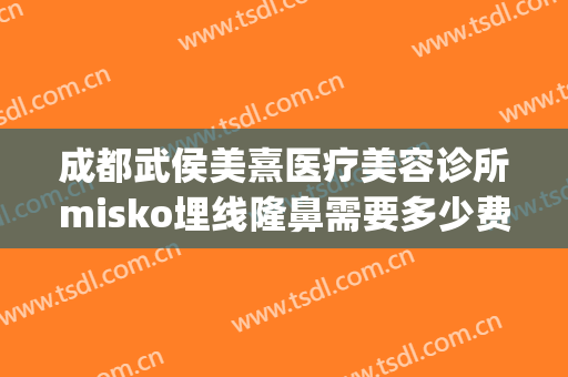 成都武侯美熹医疗美容诊所misko埋线隆鼻需要多少费用?怎么样?(misko埋线隆鼻要多少钱)