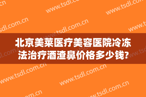北京美莱医疗美容医院冷冻法治疗酒渣鼻价格多少钱?怎么样?(酒糟鼻冷冻治疗)