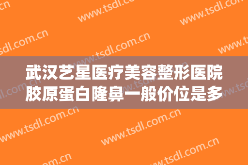 武汉艺星医疗美容整形医院胶原蛋白隆鼻一般价位是多少?可靠吗?(武汉星艺美容整形医院地址)