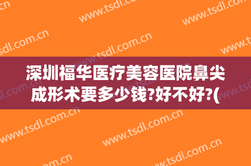 深圳福华医疗美容医院鼻尖成形术要多少钱?好不好?(重庆华美整形美容医院做鼻子好多钱)