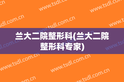 兰大二院整形科(兰大二院整形科专家)