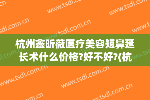 杭州鑫昕薇医疗美容短鼻延长术什么价格?好不好?(杭州鑫昕薇整形是私立医院吗)