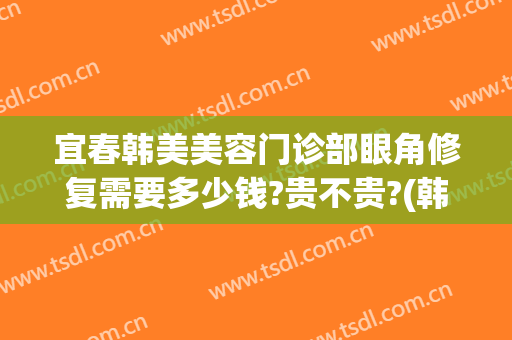 宜春韩美美容门诊部眼角修复需要多少钱?贵不贵?(韩美整形美容医院宜春)