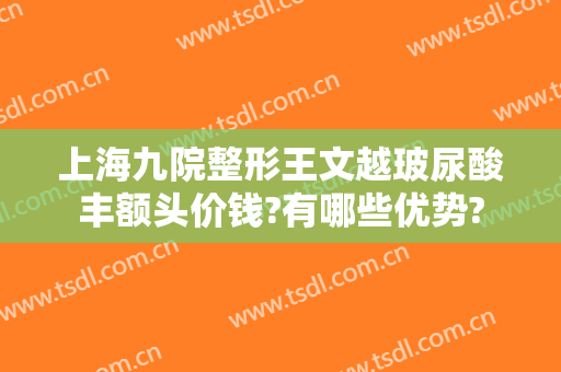 上海九院整形王文越玻尿酸丰额头价钱?有哪些优势?