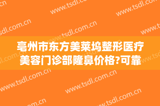 亳州市东方美莱坞整形医疗美容门诊部隆鼻价格?可靠吗?(亳州莱美美整形医院)