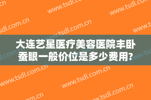 大连艺星医疗美容医院丰卧蚕眼一般价位是多少费用?多长时间恢复?
