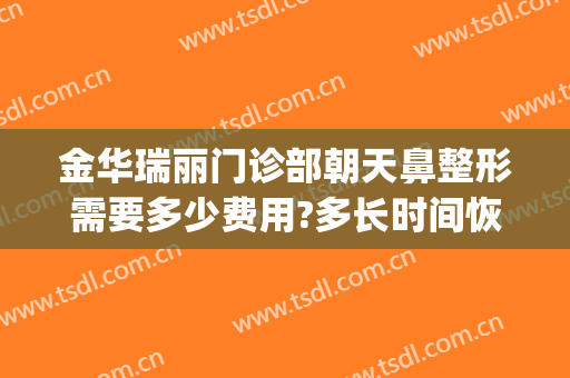 金华瑞丽门诊部朝天鼻整形需要多少费用?多长时间恢复?(金华瑞丽整形美容医院正规吗)