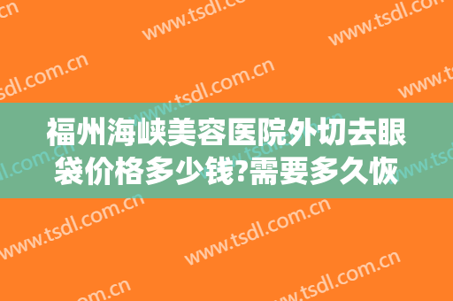 福州海峡美容医院外切去眼袋价格多少钱?需要多久恢复?(福州附一医院割眼袋)