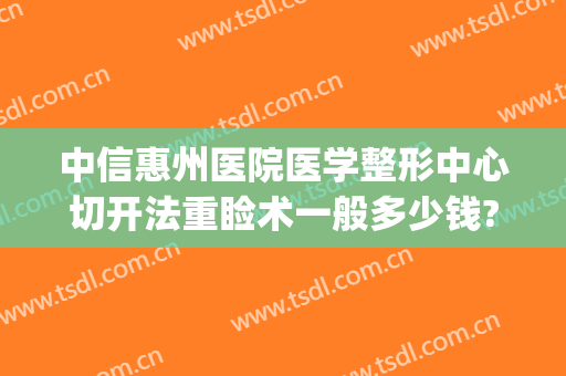 中信惠州医院医学整形中心切开法重睑术一般多少钱?多长时间恢复?(惠州中心医院整形美容)